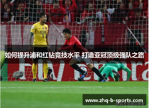 如何提升浦和红钻竞技水平 打造亚冠顶级强队之路